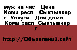 муж на час › Цена ­ 500 - Коми респ., Сыктывкар г. Услуги » Для дома   . Коми респ.,Сыктывкар г.